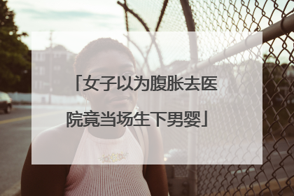 女子以为腹胀去医院竟当场生下男婴