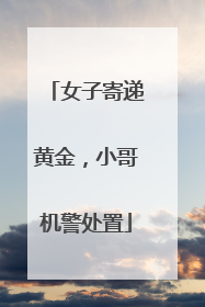 女子寄递黄金，小哥机警处置