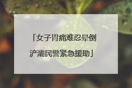 女子胃痛难忍晕倒 浐灞民警紧急援助