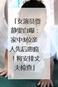女演员贾静雯自曝：家中3位亲人先后患癌！将安排丈夫检查