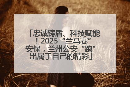 忠诚铸盾、科技赋能！2025“兰马赛”安保，兰州公安“跑”出属于自己的精彩