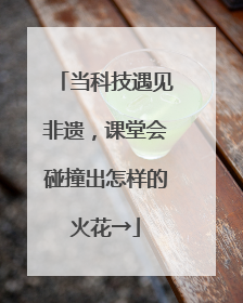 当科技遇见非遗，课堂会碰撞出怎样的火花→