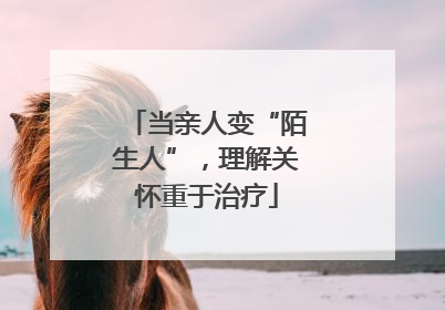 当亲人变“陌生人”，理解关怀重于治疗