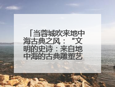 当蓉城吹来地中海古典之风：“文明的史诗：来自地中海的古典雕塑艺术”正式启幕
