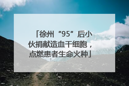 徐州“95”后小伙捐献造血干细胞，点燃患者生命火种