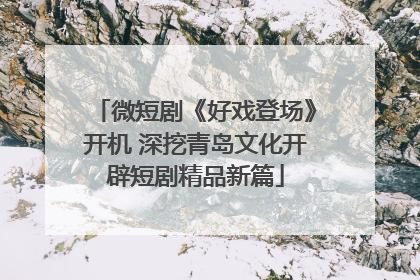 微短剧《好戏登场》开机 深挖青岛文化开辟短剧精品新篇