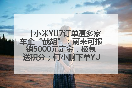 小米YU7订单遭多家车企“截胡”：蔚来可报销5000元定金，极氪送积分；何小鹏下单YU7，喊话雷军早点交付