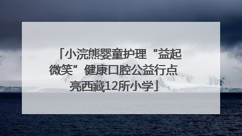 小浣熊婴童护理“益起微笑”健康口腔公益行点亮西藏12所小学