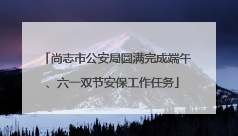 尚志市公安局圆满完成端午、六一双节安保工作任务