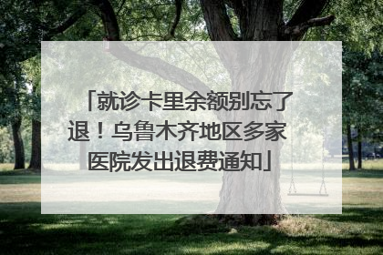 就诊卡里余额别忘了退！乌鲁木齐地区多家医院发出退费通知