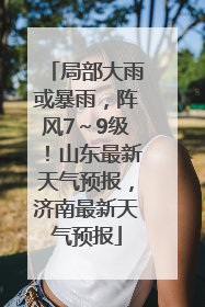 局部大雨或暴雨，阵风7～9级！山东最新天气预报，济南最新天气预报