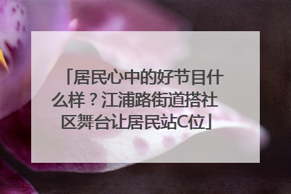 居民心中的好节目什么样？江浦路街道搭社区舞台让居民站C位