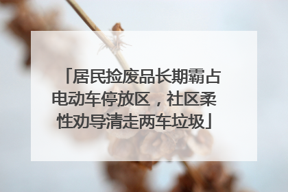 居民捡废品长期霸占电动车停放区，社区柔性劝导清走两车垃圾