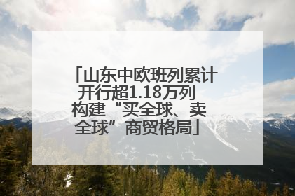 山东中欧班列累计开行超1.18万列 构建“买全球、卖全球”商贸格局