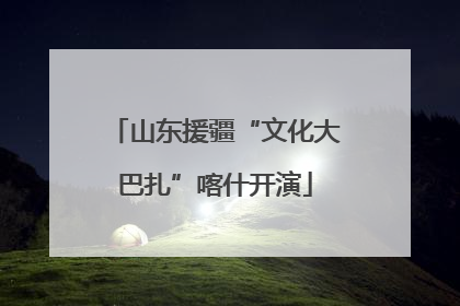 山东援疆“文化大巴扎”喀什开演