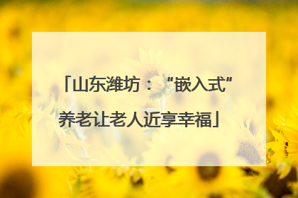 山东潍坊：“嵌入式”养老让老人近享幸福