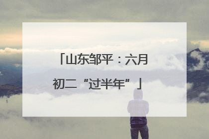山东邹平：六月初二“过半年”