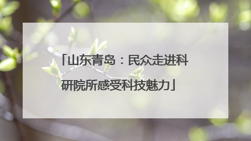 山东青岛：民众走进科研院所感受科技魅力