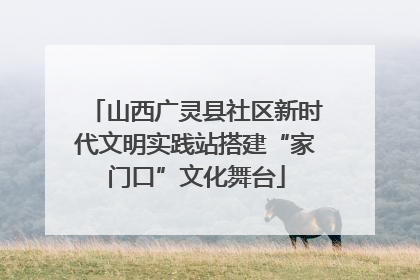 山西广灵县社区新时代文明实践站搭建“家门口”文化舞台