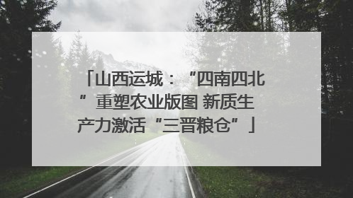 山西运城：“四南四北”重塑农业版图 新质生产力激活“三晋粮仓”