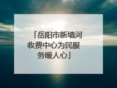 岳阳市新墙河收费中心为民服务暖人心