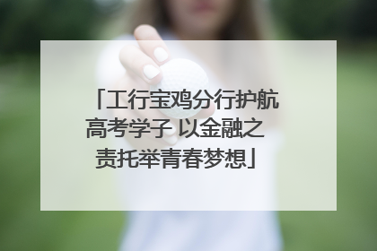 工行宝鸡分行护航高考学子 以金融之责托举青春梦想