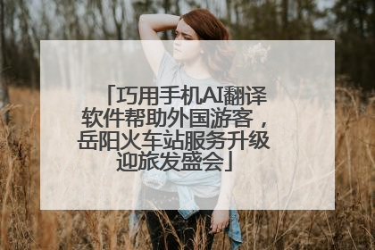 巧用手机AI翻译软件帮助外国游客，岳阳火车站服务升级迎旅发盛会