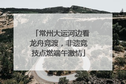 常州大运河边看龙舟竞渡，非遗竞技点燃端午激情