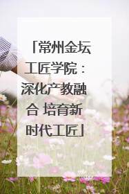 常州金坛工匠学院：深化产教融合 培育新时代工匠