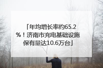 年均增长率约65.2%！济南市充电基础设施保有量达10.6万台