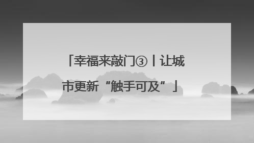 幸福来敲门③丨让城市更新“触手可及”