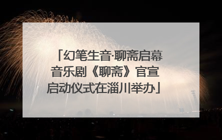 幻笔生音·聊斋启幕 音乐剧《聊斋》官宣启动仪式在淄川举办