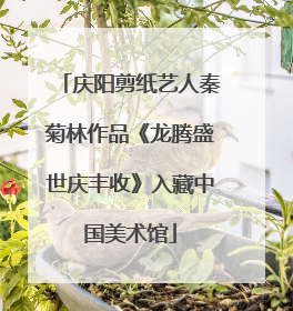 庆阳剪纸艺人秦菊林作品《龙腾盛世庆丰收》入藏中国美术馆