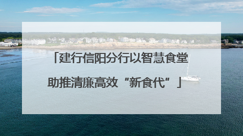 建行信阳分行以智慧食堂助推清廉高效“新食代”