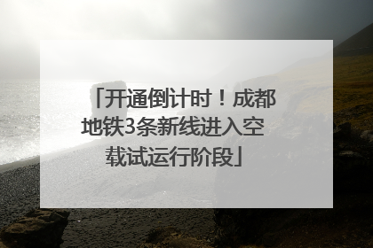 开通倒计时！成都地铁3条新线进入空载试运行阶段