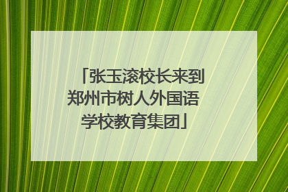 张玉滚校长来到郑州市树人外国语学校教育集团