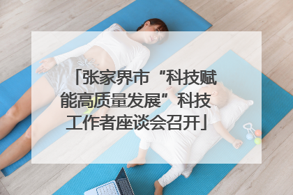 张家界市“科技赋能高质量发展”科技工作者座谈会召开