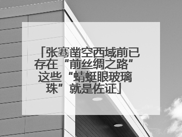 张骞凿空西域前已存在“前丝绸之路” 这些“蜻蜓眼玻璃珠”就是佐证