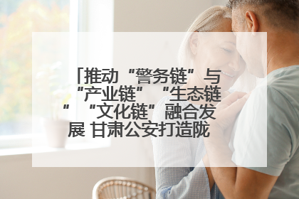 推动“警务链”与“产业链”“生态链”“文化链”融合发展 甘肃公安打造陇原旅游警务品牌