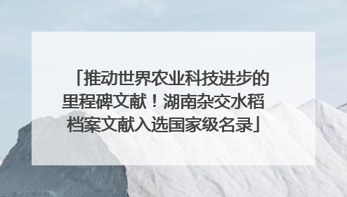 推动世界农业科技进步的里程碑文献！湖南杂交水稻档案文献入选国家级名录