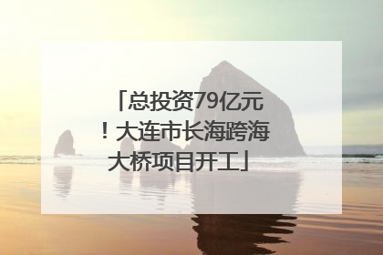 总投资79亿元！大连市长海跨海大桥项目开工