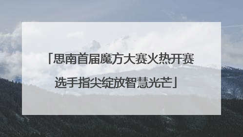 思南首届魔方大赛火热开赛 选手指尖绽放智慧光芒