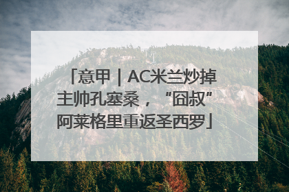 意甲｜AC米兰炒掉主帅孔塞桑，“囧叔”阿莱格里重返圣西罗
