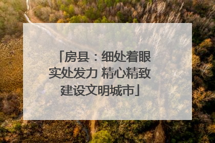 房县：细处着眼 实处发力 精心精致建设文明城市