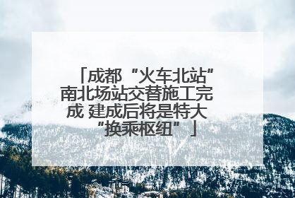 成都“火车北站”南北场站交替施工完成 建成后将是特大“换乘枢纽”