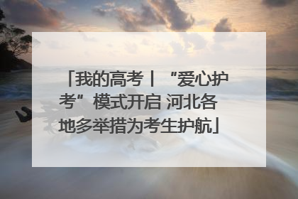 我的高考丨“爱心护考”模式开启 河北各地多举措为考生护航