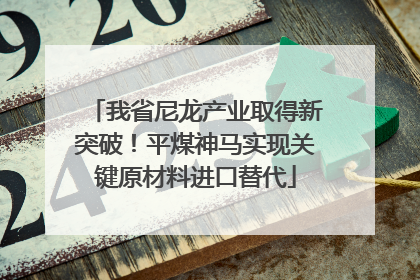 我省尼龙产业取得新突破！平煤神马实现关键原材料进口替代