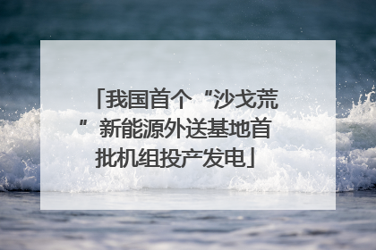 我国首个“沙戈荒”新能源外送基地首批机组投产发电