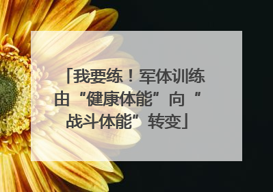 我要练！军体训练由“健康体能”向“战斗体能”转变