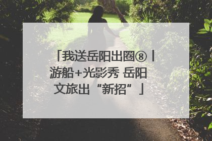 我送岳阳出圈⑧丨游船+光影秀 岳阳文旅出“新招”